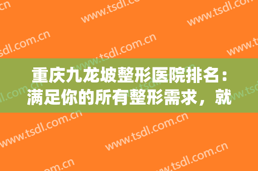 重庆九龙坡整形医院排名：满足你的所有整形需求，就来这五家医院！(重庆九龙坡整形医院)