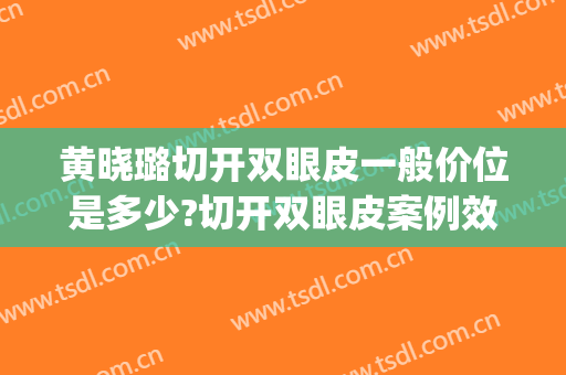 黄晓璐切开双眼皮一般价位是多少?切开双眼皮案例效果对比图_上海交通大学医学院附属第九人民医院