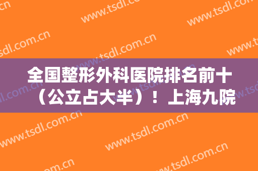 全国整形外科医院排名前十（公立占大半）！上海九院、北京协和等都在！(中国协和医院八大处整形医院)