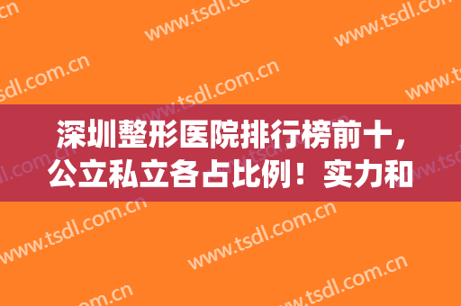 深圳整形医院排行榜前十，公立私立各占比例！实力和口碑平分秋色!(深圳公立整形医院哪家最好)