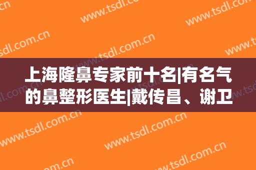 上海隆鼻专家前十名|有名气的鼻整形医生|戴传昌、谢卫国等都有！(戴传昌做鼻子案例)