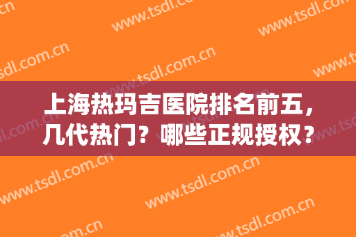 上海热玛吉医院排名前五，几代热门？哪些正规授权？价格收取？(上海有热玛吉资质的医院)