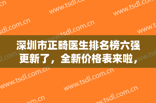 深圳市正畸医生排名榜六强更新了，全新价格表来啦，看看谁上榜！(深圳牙齿矫正医生排名)