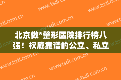 北京做*整形医院排行榜八强！权威靠谱的公立、私立你不想要?(北京公立整形医院排名前三的)