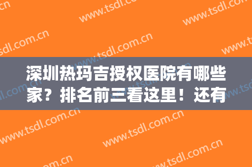 深圳热玛吉授权医院有哪些家？排名前三看这里！还有价格清单！(深圳热玛吉授权医院查询)