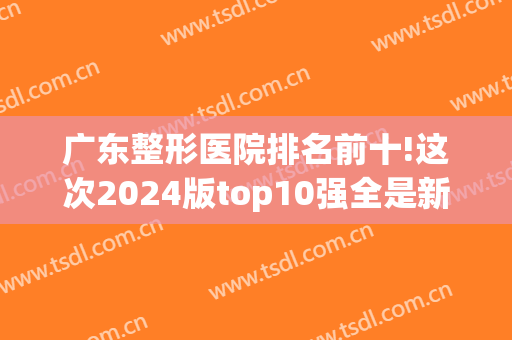 广东整形医院排名前十!这次2024版top10强全是新机构~深圳、佛山多(广东整形三甲医院排名)