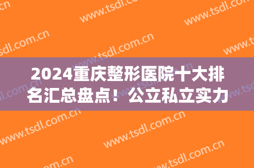 2024重庆整形医院十大排名汇总盘点！公立私立实力出圈！网友：放心选(重庆最权威的整形医院都有哪些)