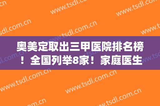 奥美定取出三甲医院排名榜！全国列举8家！家庭医生、荔湾、九院领衔(奥美定取出最佳医院是哪家)