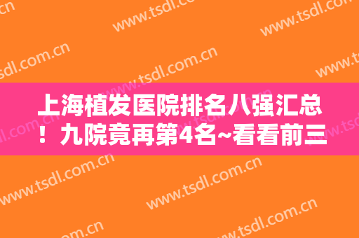 上海植发医院排名八强汇总！九院竟再第4名~看看前三被哪家实力拿下