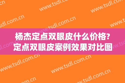 杨杰定点双眼皮什么价格?定点双眼皮案例效果对比图_华中科技大学同济医学院附属协和医院