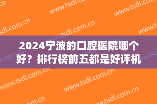2024宁波的口腔医院哪个好？排行榜前五都是好评机构！果好还实惠(宁波最好的口腔医院是哪家)