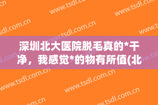 深圳北大医院脱毛真的*干净，我感觉*的物有所值(北京大学深圳医院激光脱毛价格)