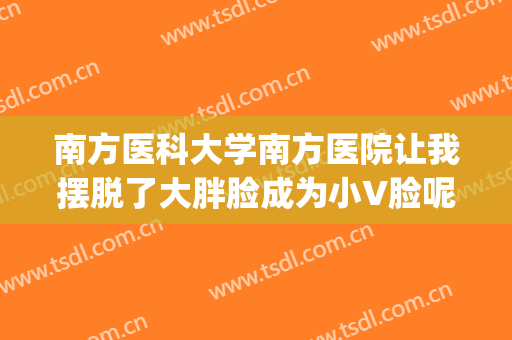 南方医科大学南方医院让我摆脱了大胖脸成为小V脸呢，任意凹造型(南方医科大学整容)