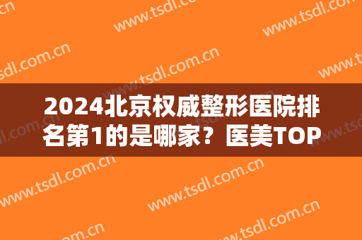 2024北京权威整形医院排名第1的是哪家？医美TOP10口碑擅长大不同！柏丽亮相榜单