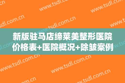新版驻马店缔莱美整形医院价格表+医院概况+除皱案例(驻马店缔莱美整形正规吗)