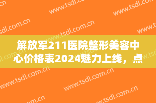 解放军211医院整形美容中心价格表2024魅力上线，点击进入……(113美容整形医院)