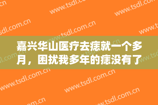 嘉兴华山医疗去痣就一个多月，困扰我多年的痣没有了(华山医院去痣多少钱一颗)
