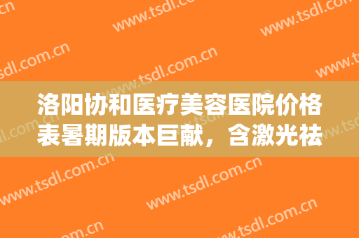 洛阳协和医疗美容医院价格表暑期版本巨献，含激光祛斑案例(洛阳哪家医院激光祛斑好)