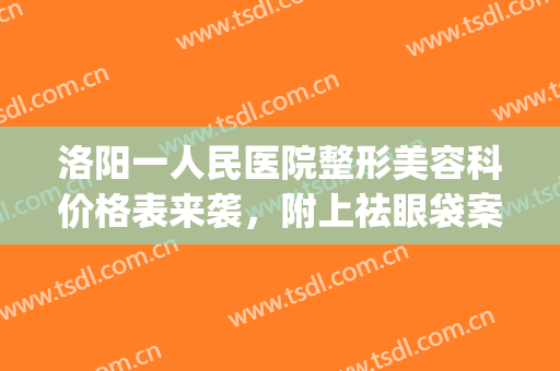 洛阳一人民医院整形美容科价格表来袭，附上祛眼袋案例……(洛阳市整形美容医院)