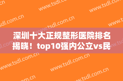 深圳十大正规整形医院排名揭晓！top10强内公立vs民营！输赢一文全览(深圳十大正规大型整形医院排行榜)