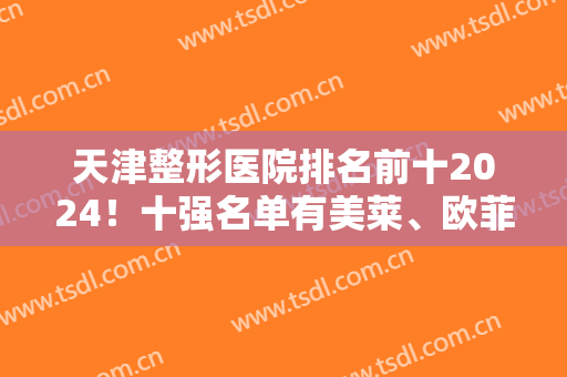 天津整形医院排名前十2024！十强名单有美莱、欧菲、伊美尔等多方面来袭！