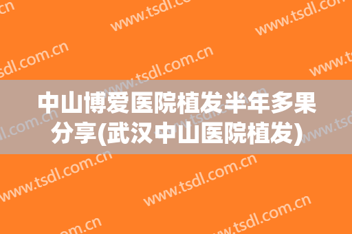中山博爱医院植发半年多果分享(武汉中山医院植发)