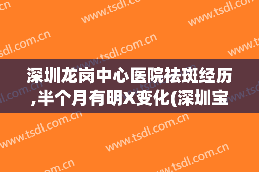 深圳龙岗中心医院祛斑经历,半个月有明X变化(深圳宝安中心医院激光祛斑)