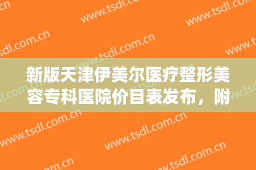 新版天津伊美尔医疗整形美容专科医院价目表发布，附概况(天津伊美尔双眼皮价格)