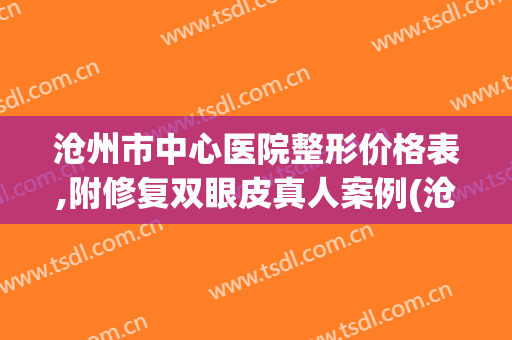 沧州市中心医院整形价格表,附修复双眼皮真人案例(沧州市中心医院割双眼皮)