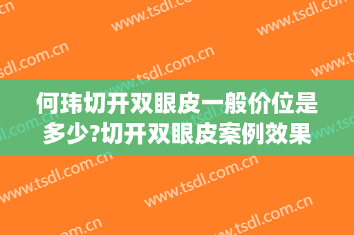 何玮切开双眼皮一般价位是多少?切开双眼皮案例效果对比图_好大夫工作室