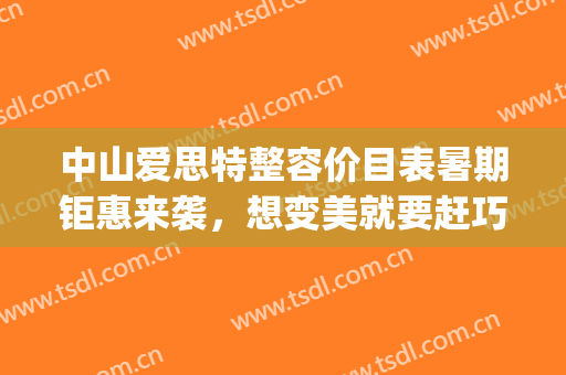 中山爱思特整容价目表暑期钜惠来袭，想变美就要赶巧(中山爱思特整形)