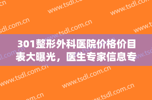 301整形外科医院价格价目表大曝光，医生专家信息专栏(301美容整形外科怎么样)