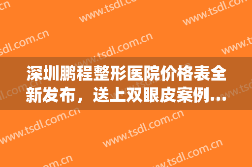 深圳鹏程整形医院价格表全新发布，送上双眼皮案例……(深圳鹏程整形医院做双眼皮怎么样)