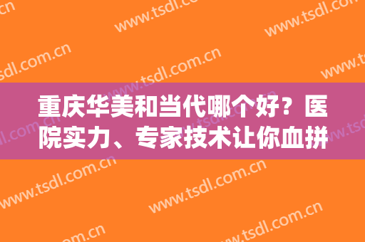 重庆华美和当代哪个好？医院实力、专家技术让你血拼到底！(重庆华美还是当代好)