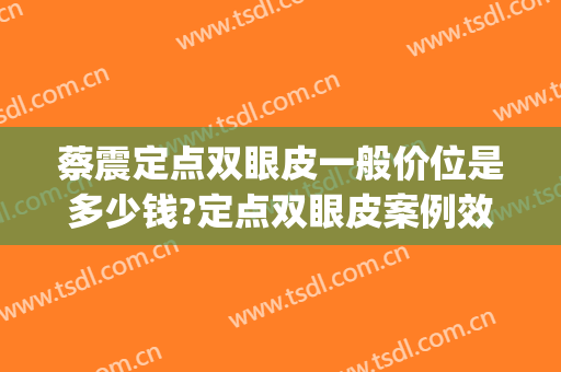 蔡震定点双眼皮一般价位是多少钱?定点双眼皮案例效果对比图_四川省医学科学院·四川省人民医院