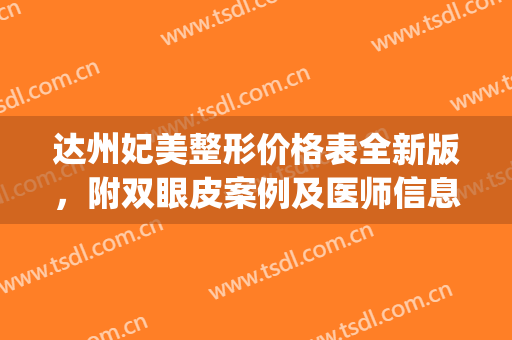 达州妃美整形价格表全新版，附双眼皮案例及医师信息！(达州妃美做双眼皮技术怎样)