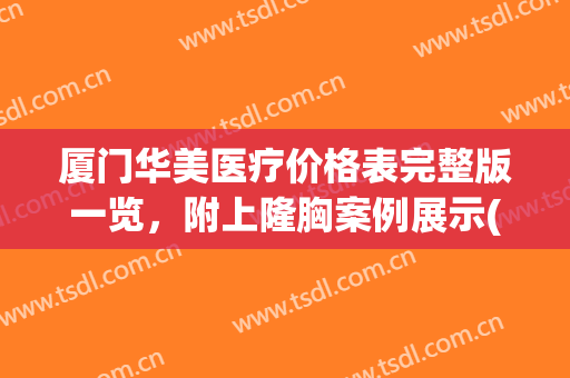 厦门华美医疗价格表完整版一览，附上隆胸案例展示(厦门华美整形医院地址)