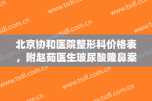 北京协和医院整形科价格表，附赵茹医生玻尿酸隆鼻案例…(北京协和整形医院双眼皮多少钱)