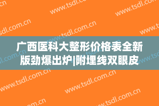 广西医科大整形价格表全新版劲爆出炉|附埋线双眼皮案例(广西医科大整形科割双眼皮)