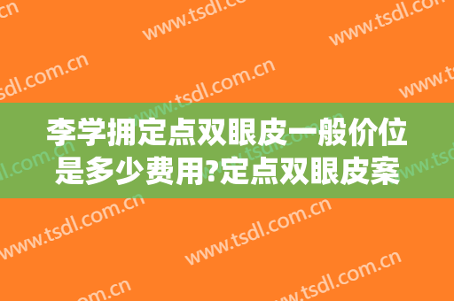 李学拥定点双眼皮一般价位是多少费用?定点双眼皮案例效果对比图_空军军医大学唐都医院