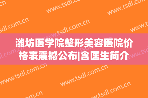 潍坊医学院整形美容医院价格表震撼公布|含医生简介(潍坊市医学院整形医院)