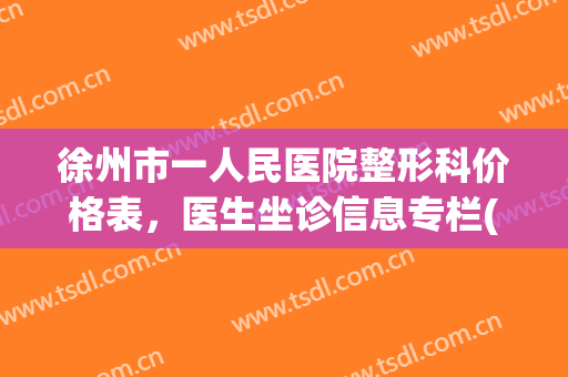 徐州市一人民医院整形科价格表，医生坐诊信息专栏(徐州整形医院费用)