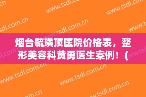 烟台毓璜顶医院价格表，整形美容科黄勇医生案例！(烟台毓璜顶医院激光美容科)
