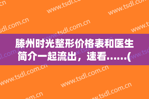 滕州时光整形价格表和医生简介一起流出，速看……(滕州哪里做整容比较好)