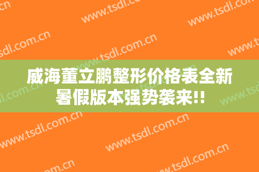 威海董立鹏整形价格表全新暑假版本强势袭来!!