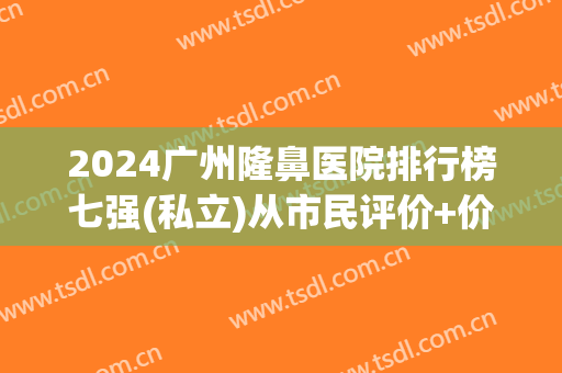 2024广州隆鼻医院排行榜七强(私立)从市民评价+价格表来看挺靠谱！