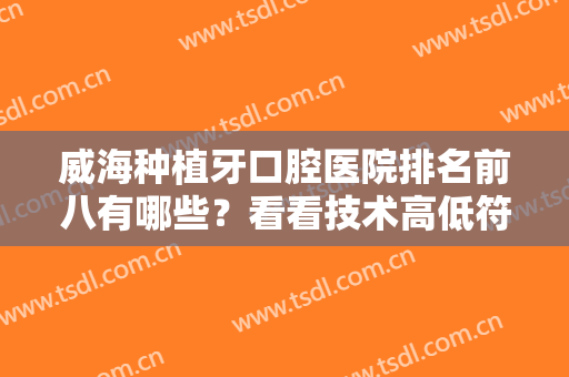 威海种植牙口腔医院排名前八有哪些？看看技术高低符合你们的要求吗？