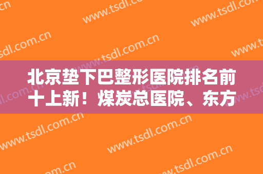 北京垫下巴整形医院排名前十上新！煤炭总医院、东方和谐、联合丽格等马住！
