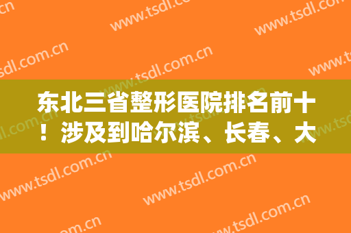 东北三省整形医院排名前十！涉及到哈尔滨、长春、大连、沈阳等地！(哈尔滨最大的整形医院是哪家)