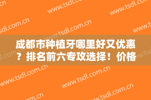 成都市种植牙哪里好又优惠？排名前六专攻选择！价格优惠方案在线看！